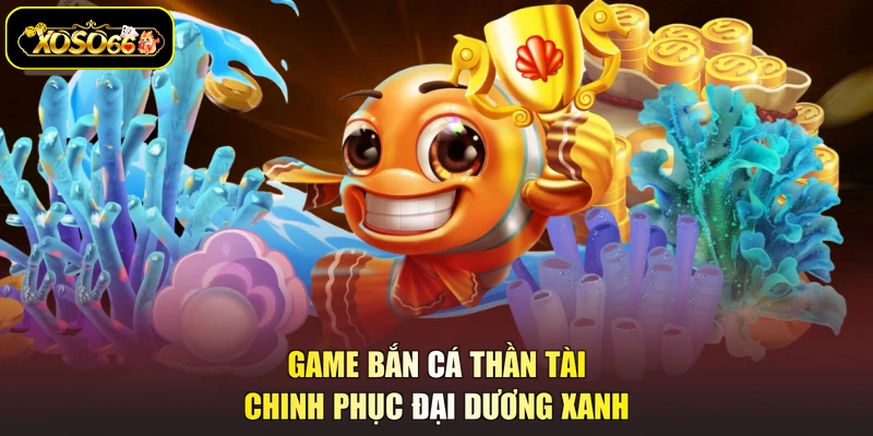 Game bắn cá thần tài chinh phục đại dương xanh