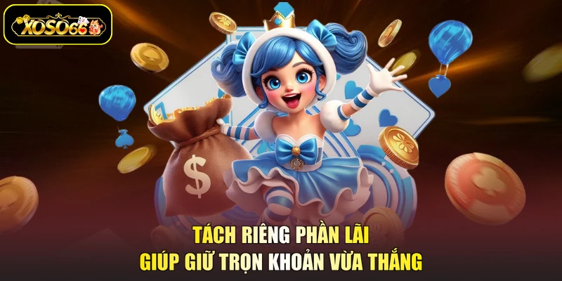 Tách riêng phần lãi giúp giữ trọn khoản vừa thắng